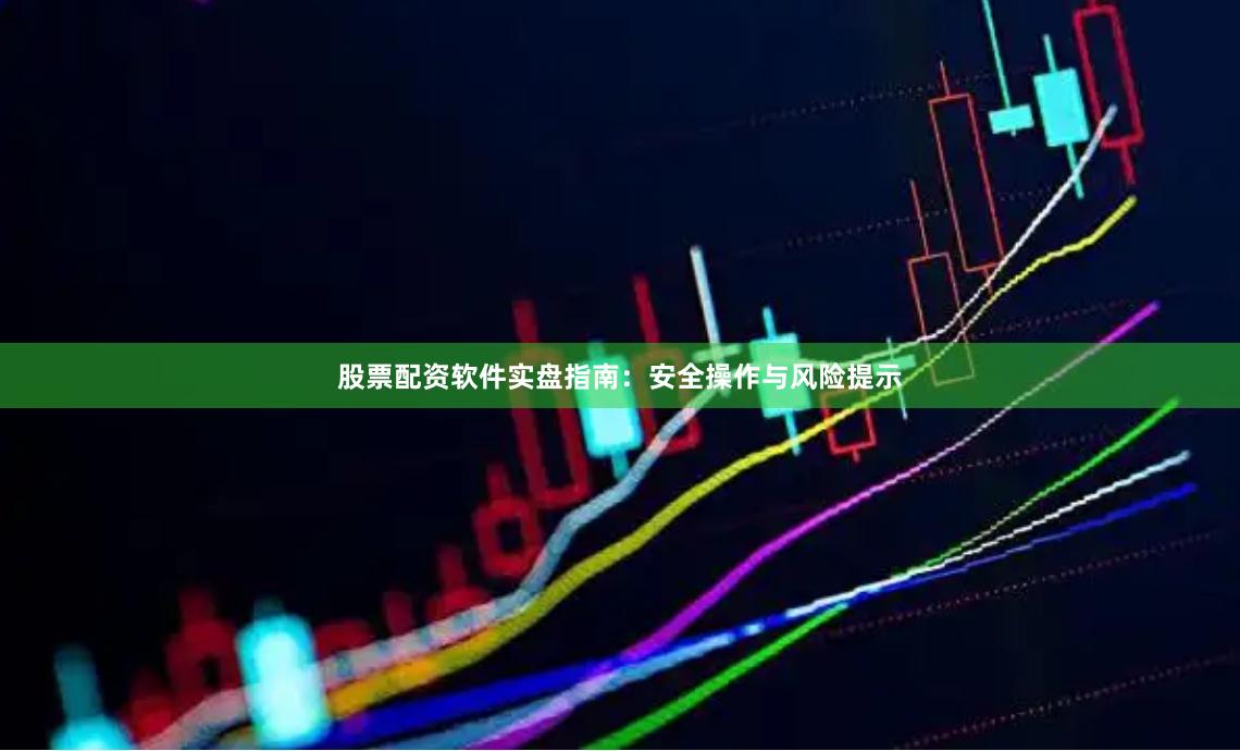 股票配资软件实盘指南：安全操作与风险提示