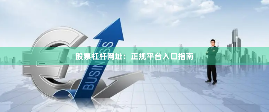 股票杠杆网址：正规平台入口指南
