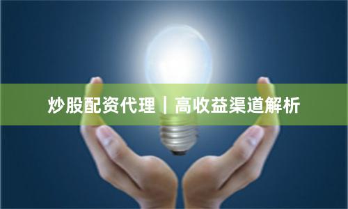 炒股配资代理｜高收益渠道解析