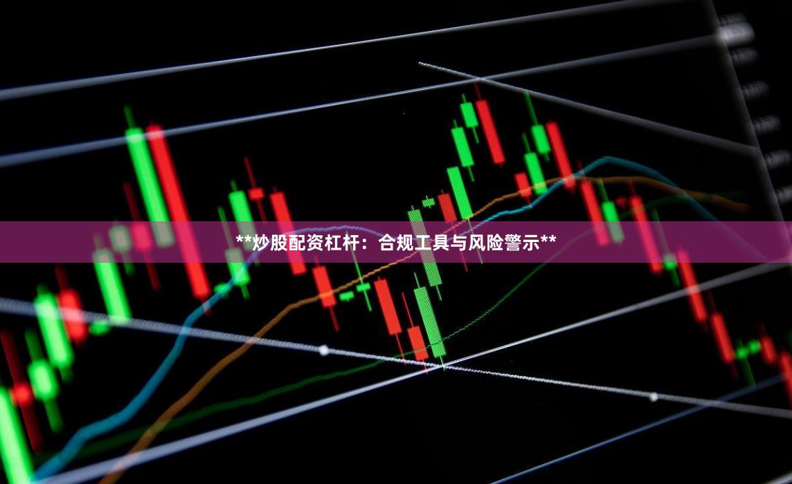 **炒股配资杠杆：合规工具与风险警示**