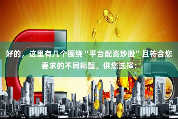 好的，这里有几个围绕“平台配资炒股”且符合您要求的不同标题，供您选择：